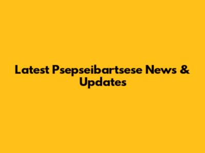 Latest Psepseibartsese News & Updates