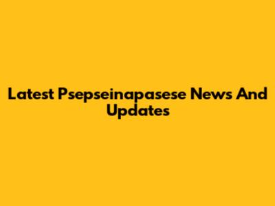 Latest Psepseinapasese News And Updates