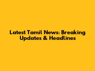Latest Tamil News: Breaking Updates & Headlines