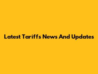 Latest Tariffs News And Updates