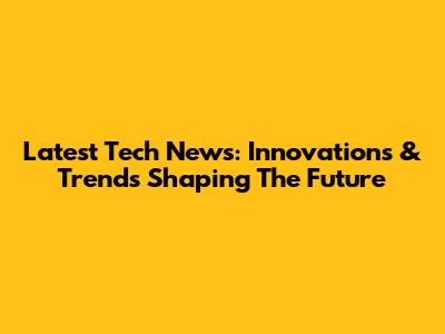 Latest Tech News: Innovations & Trends Shaping The Future