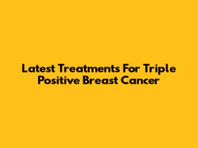 Latest Treatments For Triple Positive Breast Cancer
