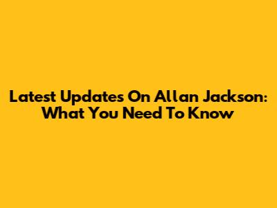 Latest Updates On Allan Jackson: What You Need To Know
