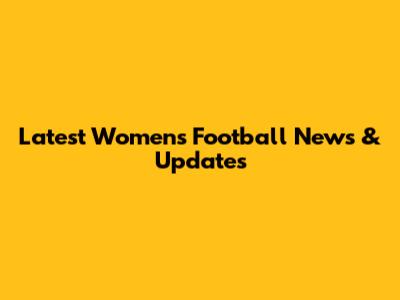Latest Women's Football News & Updates