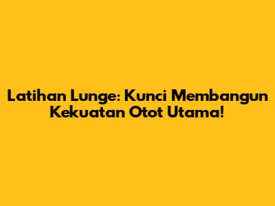 Latihan Lunge: Kunci Membangun Kekuatan Otot Utama!
