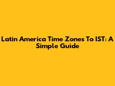 Latin America Time Zones To IST: A Simple Guide