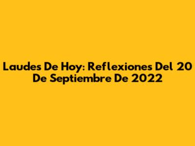 Laudes De Hoy: Reflexiones Del 20 De Septiembre De 2022