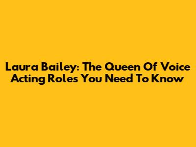 Laura Bailey: The Queen Of Voice Acting Roles You Need To Know