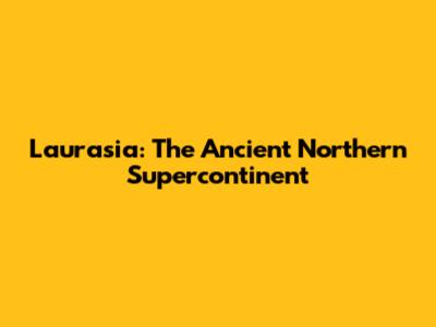 Laurasia: The Ancient Northern Supercontinent