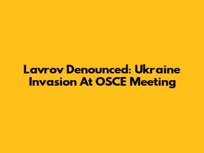 Lavrov Denounced: Ukraine Invasion At OSCE Meeting