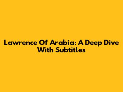 Lawrence Of Arabia: A Deep Dive With Subtitles