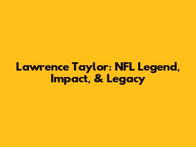 Lawrence Taylor: NFL Legend, Impact, & Legacy