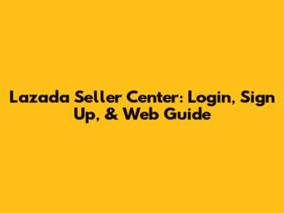 Lazada Seller Center: Login, Sign Up, & Web Guide