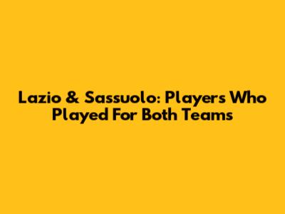 Lazio & Sassuolo: Players Who Played For Both Teams