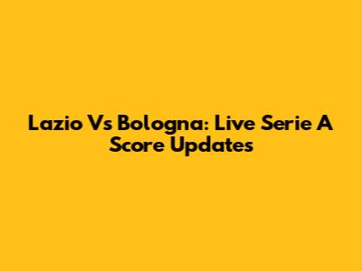 Lazio Vs Bologna: Live Serie A Score Updates