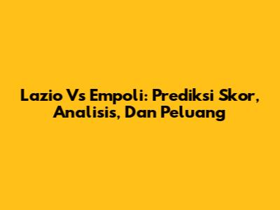 Lazio Vs Empoli: Prediksi Skor, Analisis, Dan Peluang