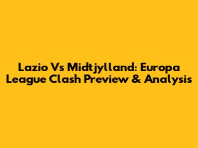 Lazio Vs Midtjylland: Europa League Clash Preview & Analysis