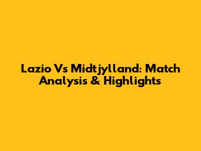 Lazio Vs Midtjylland: Match Analysis & Highlights