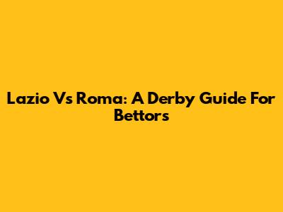 Lazio Vs Roma: A Derby Guide For Bettors