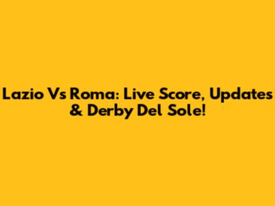 Lazio Vs Roma: Live Score, Updates & Derby Del Sole!