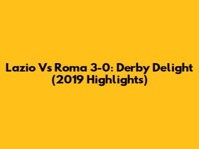 Lazio Vs Roma 3-0: Derby Delight (2019 Highlights)