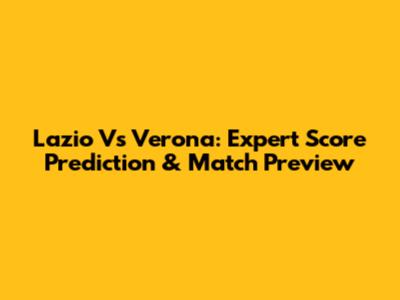 Lazio Vs Verona: Expert Score Prediction & Match Preview
