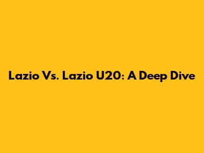 Lazio Vs. Lazio U20: A Deep Dive