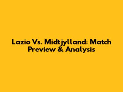 Lazio Vs. Midtjylland: Match Preview & Analysis