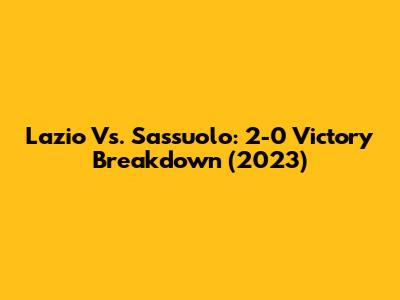 Lazio Vs. Sassuolo: 2-0 Victory Breakdown (2023)