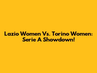 Lazio Women Vs. Torino Women: Serie A Showdown!