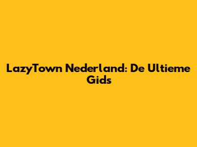 LazyTown Nederland: De Ultieme Gids