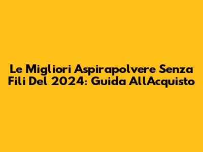 Le Migliori Aspirapolvere Senza Fili Del 2024: Guida All'Acquisto