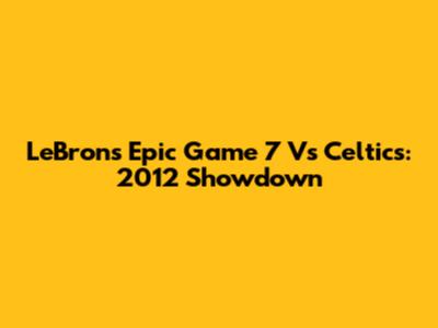 LeBron's Epic Game 7 Vs Celtics: 2012 Showdown