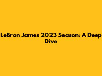 LeBron James' 2023 Season: A Deep Dive