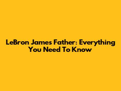 LeBron James' Father: Everything You Need To Know