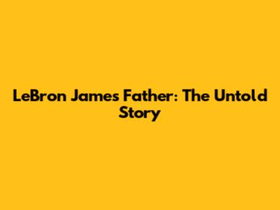 LeBron James' Father: The Untold Story