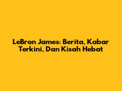 LeBron James: Berita, Kabar Terkini, Dan Kisah Hebat