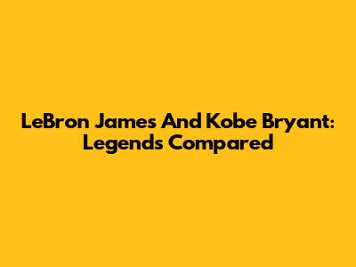 LeBron James And Kobe Bryant: Legends Compared