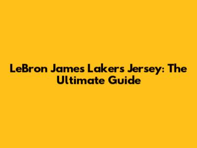 LeBron James Lakers Jersey: The Ultimate Guide