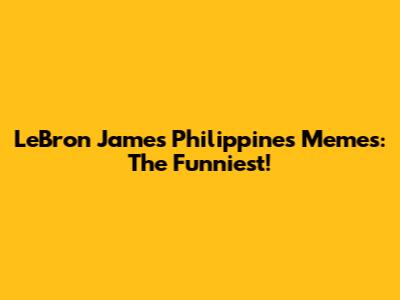 LeBron James Philippines Memes: The Funniest!
