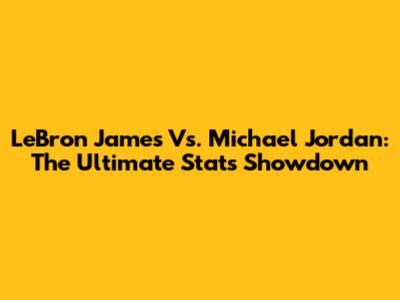 LeBron James Vs. Michael Jordan: The Ultimate Stats Showdown