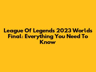 League Of Legends 2023 Worlds Final: Everything You Need To Know