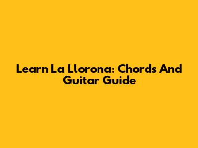 Learn 'La Llorona': Chords And Guitar Guide