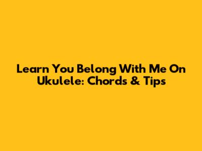 Learn 'You Belong With Me' On Ukulele: Chords & Tips