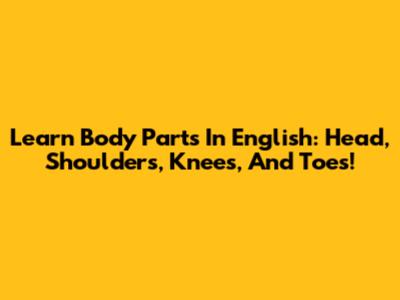 Learn Body Parts In English: Head, Shoulders, Knees, And Toes!