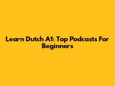 Learn Dutch A1: Top Podcasts For Beginners