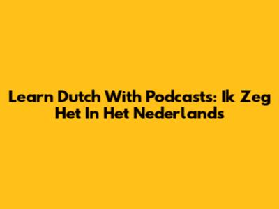 Learn Dutch With Podcasts: "Ik Zeg Het In Het Nederlands"
