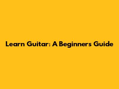 Learn Guitar: A Beginner's Guide
