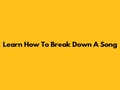 Learn How To Break Down A Song