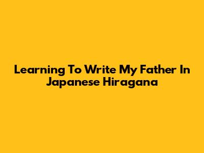 Learning To Write 'My Father' In Japanese Hiragana